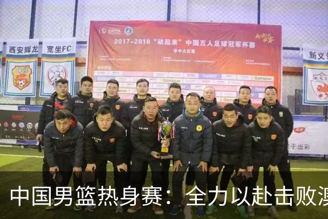 中国男篮热身赛：全力以赴击败澳大利亚，郭士强打造双塔阵容，央视直播