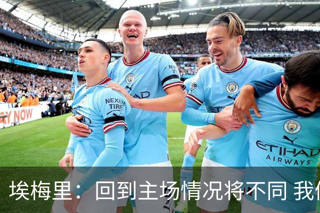 埃梅里：回到主场情况将不同 我们会有更多机会