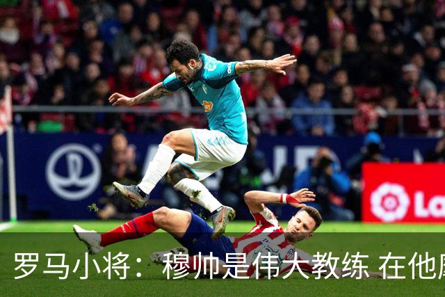 罗马小将：穆帅是伟大教练 在他麾下是种荣幸